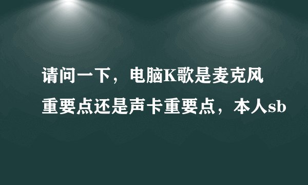 请问一下，电脑K歌是麦克风重要点还是声卡重要点，本人sb