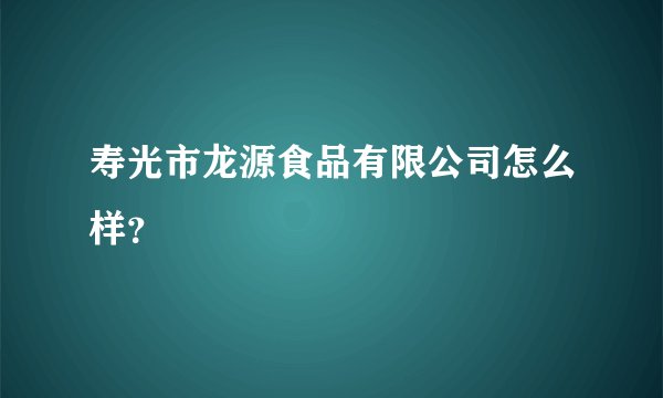 寿光市龙源食品有限公司怎么样?