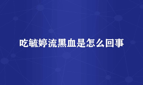 吃毓婷流黑血是怎么回事