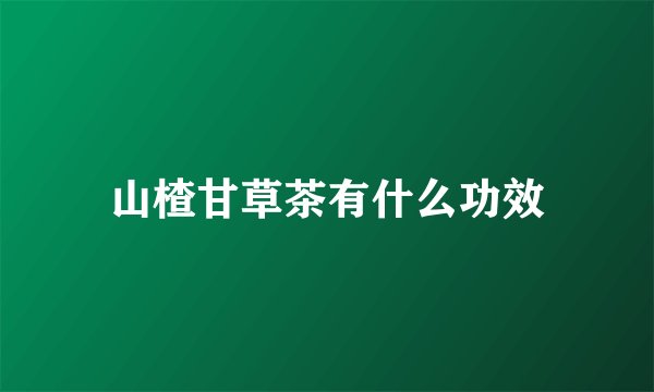 山楂甘草茶有什么功效