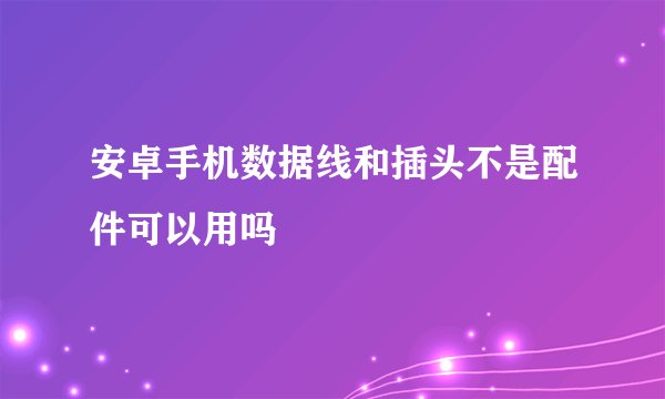 安卓手机数据线和插头不是配件可以用吗
