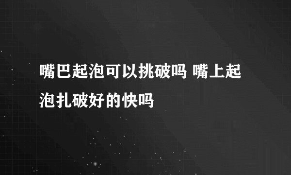 嘴巴起泡可以挑破吗 嘴上起泡扎破好的快吗