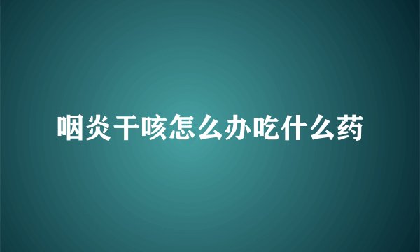 咽炎干咳怎么办吃什么药