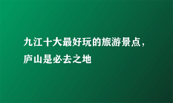 九江十大最好玩的旅游景点，庐山是必去之地