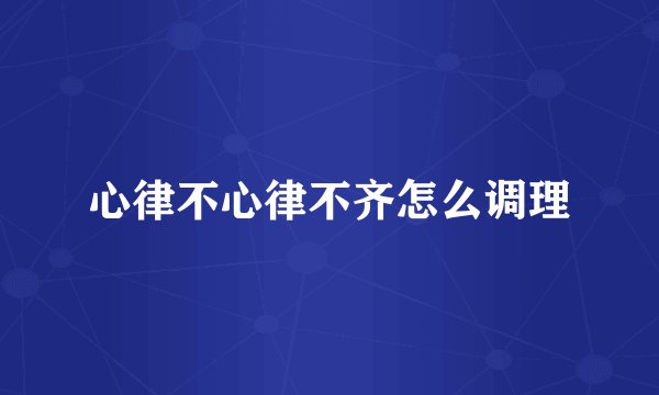 心律不心律不齐怎么调理