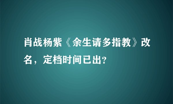 肖战杨紫《余生请多指教》改名，定档时间已出？
