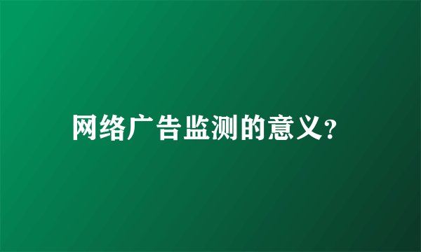 网络广告监测的意义？