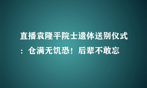 直播袁隆平院士遗体送别仪式：仓满无饥恐！后辈不敢忘