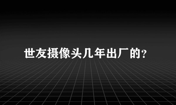 世友摄像头几年出厂的？