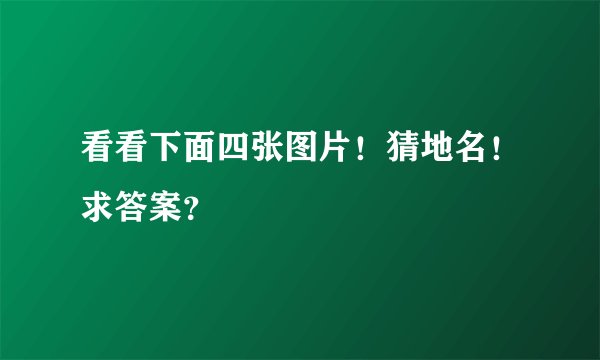 看看下面四张图片！猜地名！求答案？