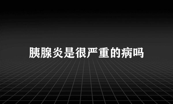 胰腺炎是很严重的病吗