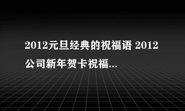 2012元旦经典的祝福语 2012公司新年贺卡祝福语 关于龙年的新春贺词
