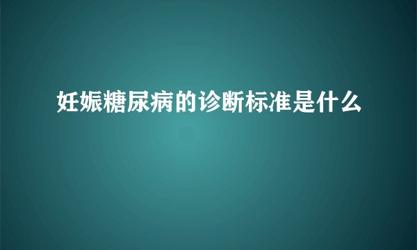 妊娠糖尿病的诊断标准是什么