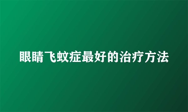 眼睛飞蚊症最好的治疗方法