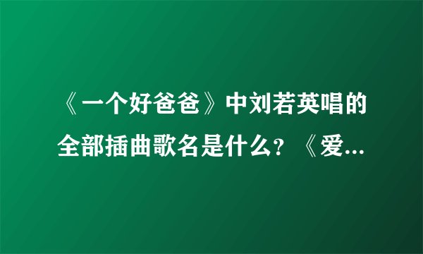 《一个好爸爸》中刘若英唱的全部插曲歌名是什么？《爱情呼叫转移2》中的所有歌曲名字？