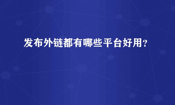 发布外链都有哪些平台好用？