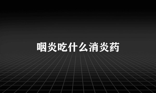 咽炎吃什么消炎药