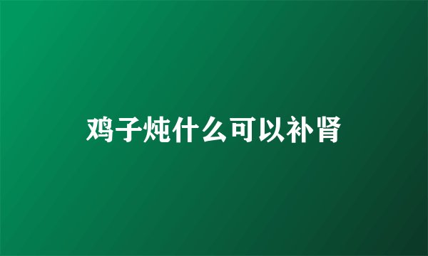 鸡子炖什么可以补肾
