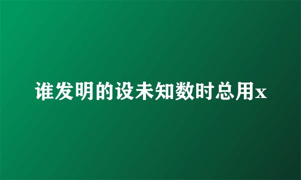 谁发明的设未知数时总用x