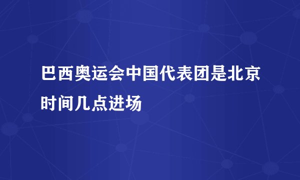 巴西奥运会中国代表团是北京时间几点进场