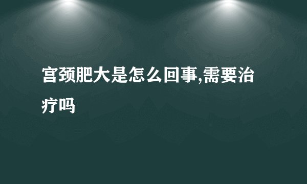宫颈肥大是怎么回事,需要治疗吗