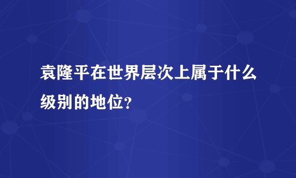 袁隆平在世界层次上属于什么级别的地位？