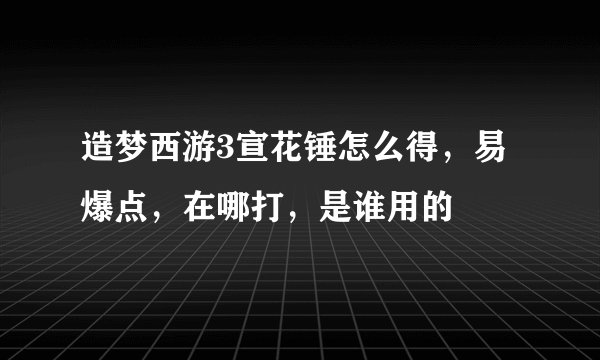造梦西游3宣花锤怎么得，易爆点，在哪打，是谁用的