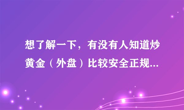 想了解一下，有没有人知道炒黄金（外盘）比较安全正规的平台？