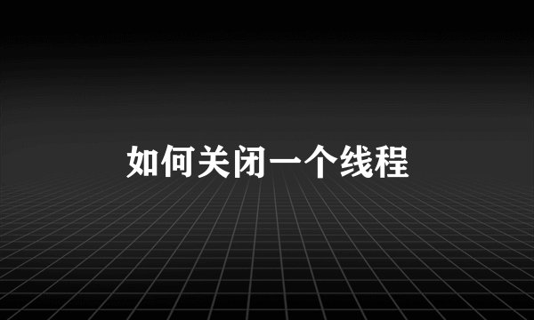 如何关闭一个线程