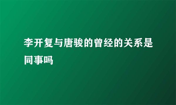李开复与唐骏的曾经的关系是同事吗