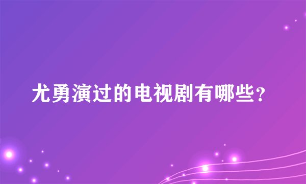 尤勇演过的电视剧有哪些？