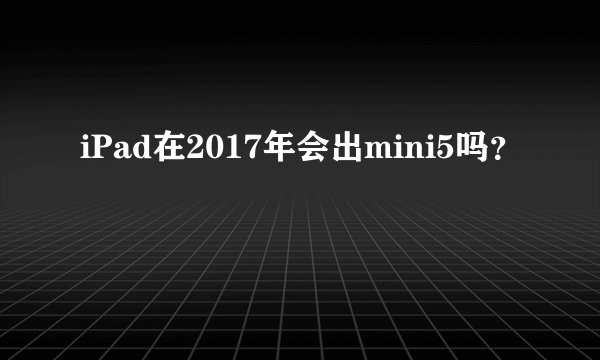 iPad在2017年会出mini5吗？