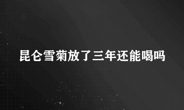 昆仑雪菊放了三年还能喝吗