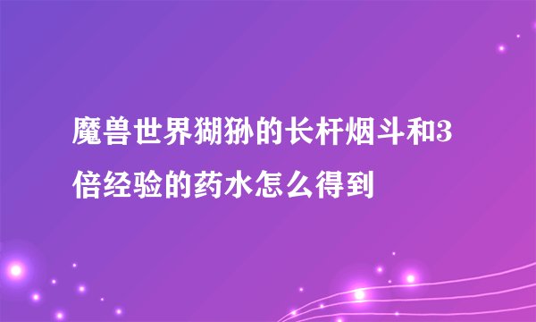 魔兽世界猢狲的长杆烟斗和3倍经验的药水怎么得到
