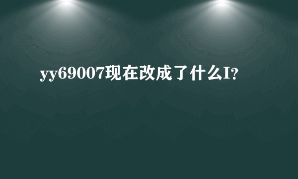 yy69007现在改成了什么I？