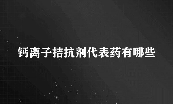 钙离子拮抗剂代表药有哪些