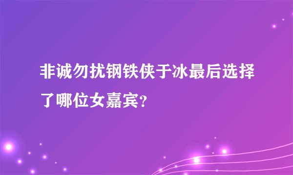 非诚勿扰钢铁侠于冰最后选择了哪位女嘉宾?