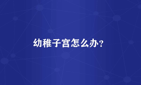 幼稚子宫怎么办？