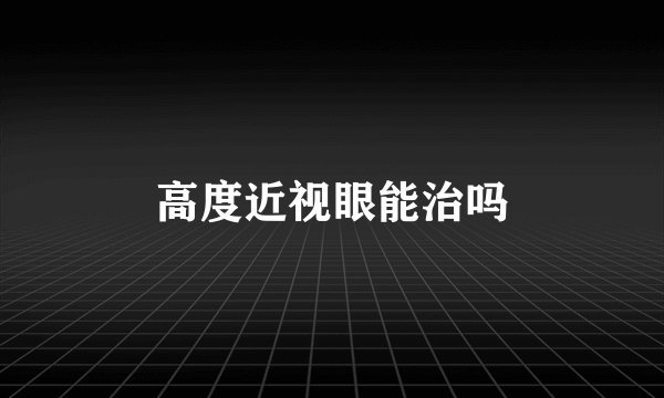 高度近视眼能治吗