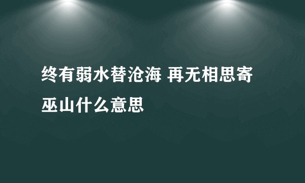 终有弱水替沧海 再无相思寄巫山什么意思