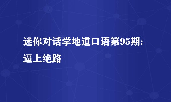 迷你对话学地道口语第95期:逼上绝路