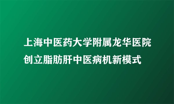 上海中医药大学附属龙华医院创立脂肪肝中医病机新模式