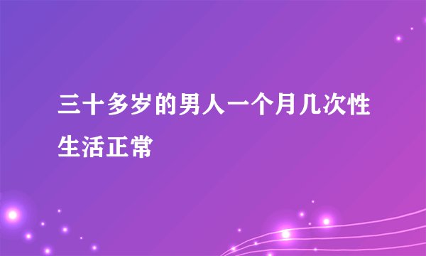 三十多岁的男人一个月几次性生活正常