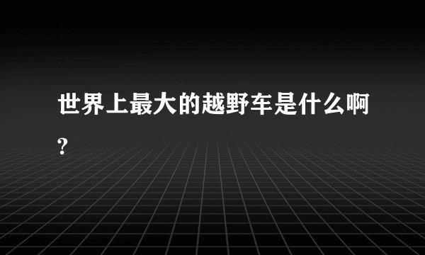 世界上最大的越野车是什么啊?