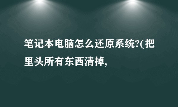 笔记本电脑怎么还原系统?(把里头所有东西清掉,