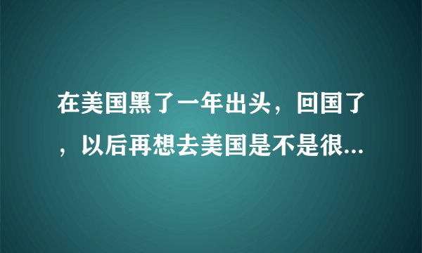 在美国黑了一年出头，回国了，以后再想去美国是不是很难？甚至投资移民等等各种移民是不是都办不了？