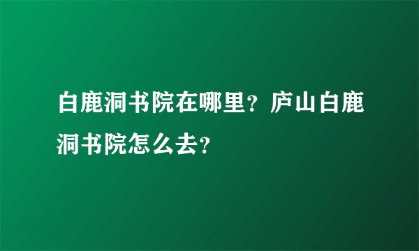 白鹿洞书院在哪里?庐山白鹿洞书院怎么去?