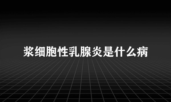 浆细胞性乳腺炎是什么病