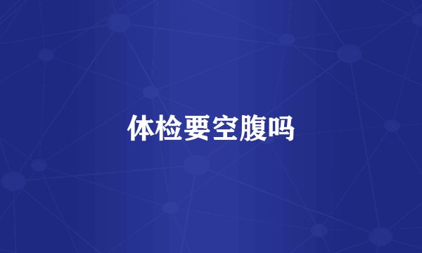 体检要空腹吗