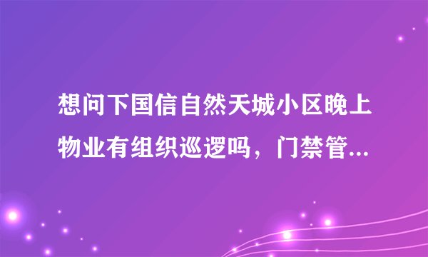 想问下国信自然天城小区晚上物业有组织巡逻吗，门禁管理的严格不？